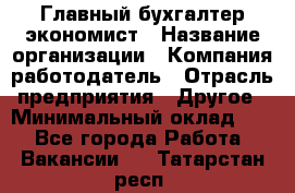 Главный бухгалтер-экономист › Название организации ­ Компания-работодатель › Отрасль предприятия ­ Другое › Минимальный оклад ­ 1 - Все города Работа » Вакансии   . Татарстан респ.